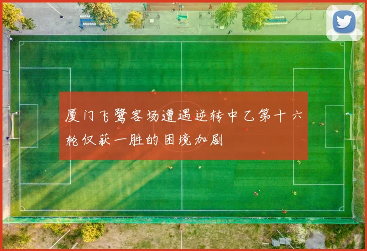 厦门飞鹭客场遭遇逆转中乙第十六轮仅获一胜的困境加剧