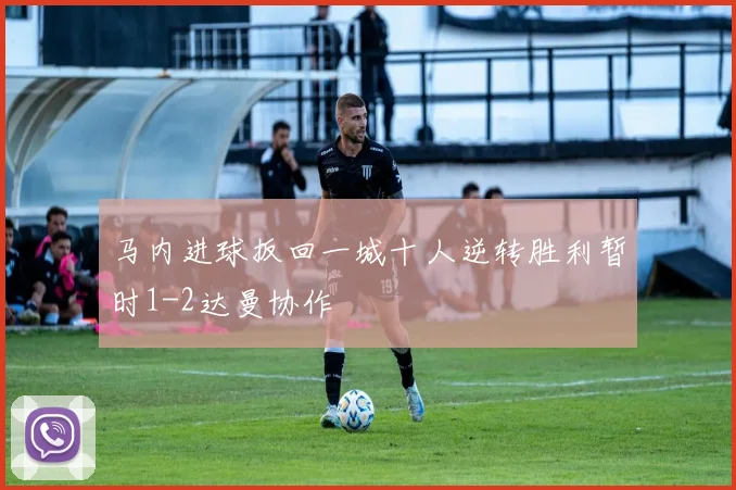 马内进球扳回一城十人逆转胜利暂时1-2达曼协作