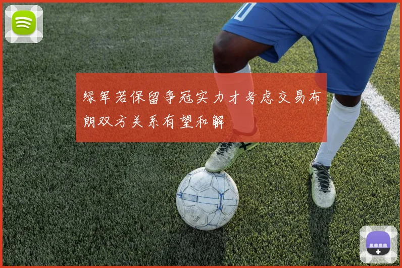 绿军若保留争冠实力才考虑交易布朗双方关系有望和解