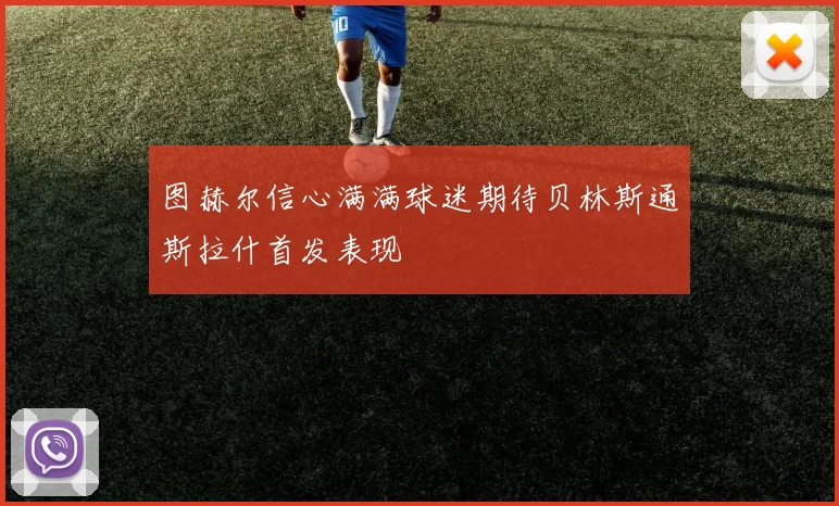 图赫尔信心满满球迷期待贝林斯通斯拉什首发表现
