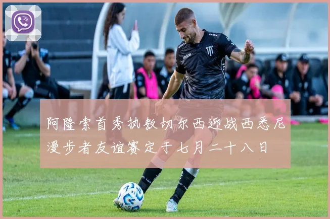 阿隆索首秀执教切尔西迎战西悉尼漫步者友谊赛定于七月二十八日