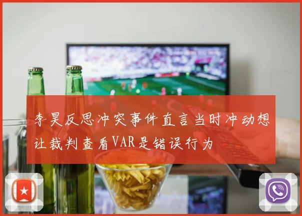李昊反思冲突事件直言当时冲动想让裁判查看VAR是错误行为