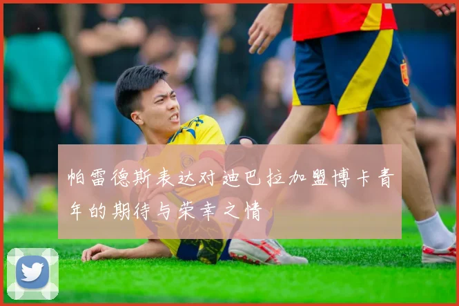 帕雷德斯表达对迪巴拉加盟博卡青年的期待与荣幸之情