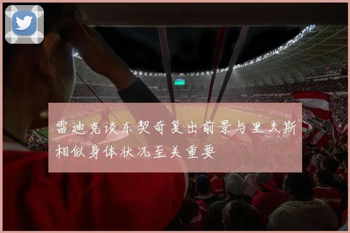 雷迪克谈东契奇复出前景与里夫斯相似身体状况至关重要