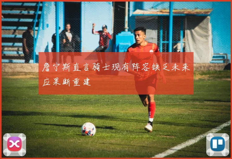 詹宁斯直言骑士现有阵容缺乏未来应果断重建