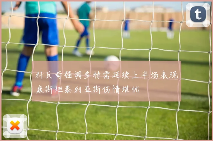 科瓦奇强调多特需延续上半场表现康斯坦泰利亚斯伤情堪忧