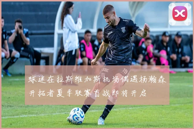 球迷在拉斯维加斯机场偶遇杨瀚森开拓者夏季联赛首战即将开启