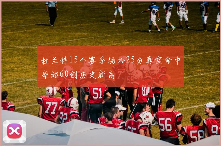 杜兰特15个赛季场均25分真实命中率超60创历史新高