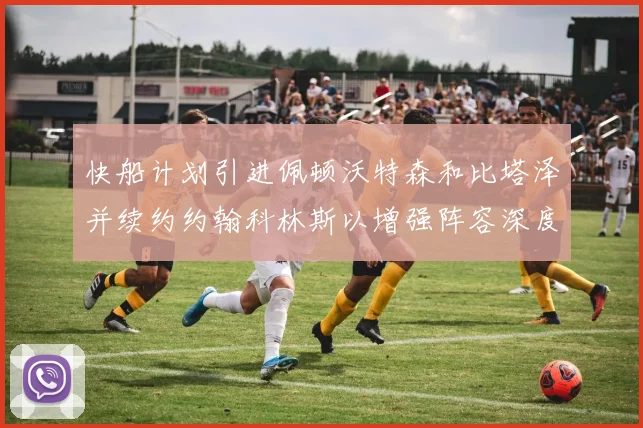 快船计划引进佩顿沃特森和比塔泽并续约约翰科林斯以增强阵容深度