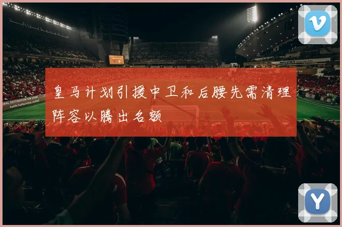 皇马计划引援中卫和后腰先需清理阵容以腾出名额