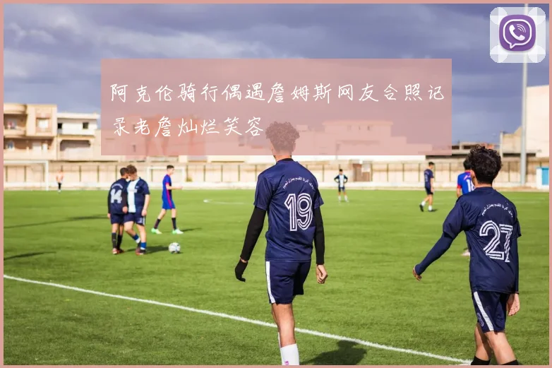 阿克伦骑行偶遇詹姆斯网友合照记录老詹灿烂笑容