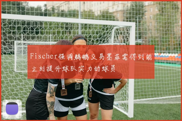 Fischer强调鹈鹕交易墨菲需得到能立刻提升球队实力的球员