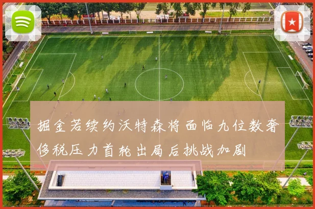 掘金若续约沃特森将面临九位数奢侈税压力首轮出局后挑战加剧