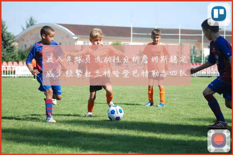 近八年球员流动性分析詹姆斯稳定威少频繁杜兰特哈登巴特勒各四队