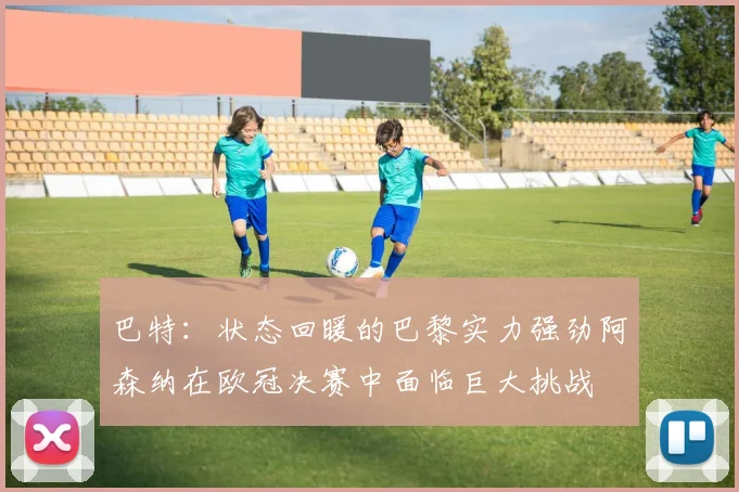 巴特：状态回暖的巴黎实力强劲阿森纳在欧冠决赛中面临巨大挑战