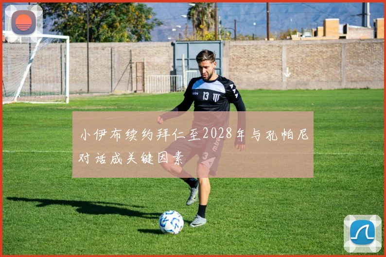 小伊布续约拜仁至2028年与孔帕尼对话成关键因素