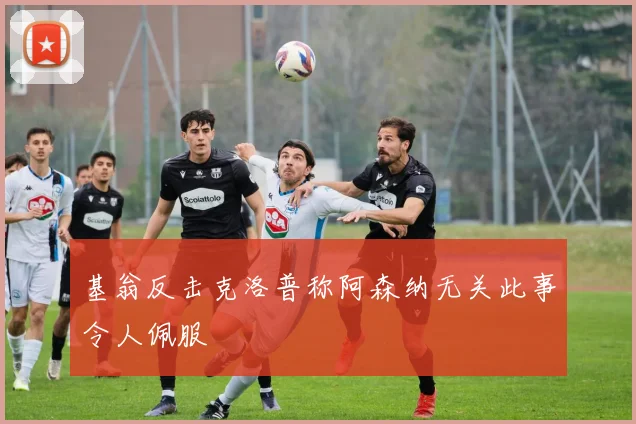 基翁反击克洛普称阿森纳无关此事令人佩服