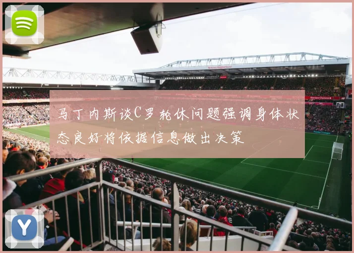 马丁内斯谈C罗轮休问题强调身体状态良好将依据信息做出决策