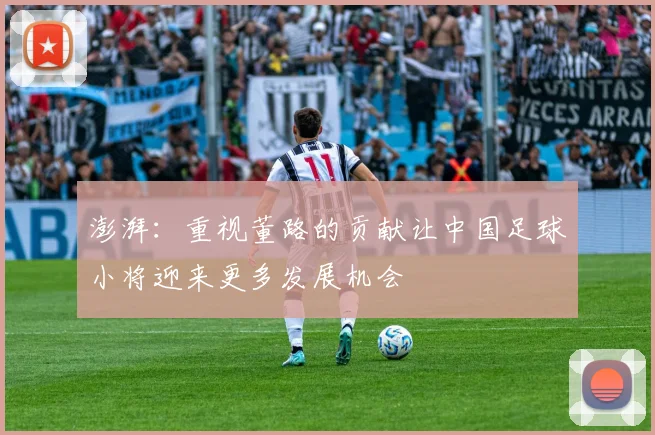 澎湃：重视董路的贡献让中国足球小将迎来更多发展机会